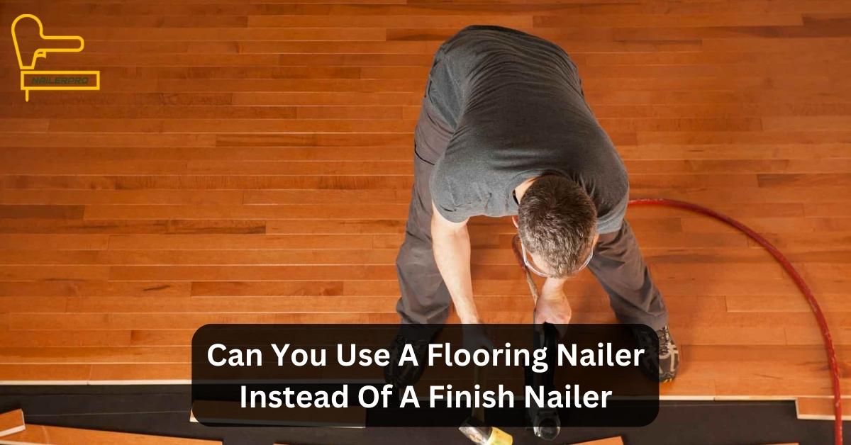Can You Use A Flooring Nailer Instead Of A Finish Nailer